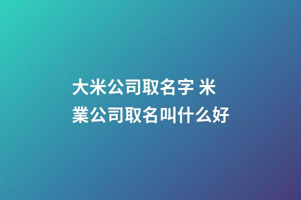 大米公司取名字 米業公司取名叫什么好-第1張-公司起名-玄機派